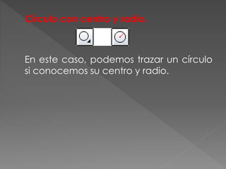 Círculo con centro y radio.
En este caso, podemos trazar un círculo
si conocemos su centro y radio.
 