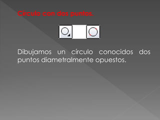 Círculo con dos puntos.
Dibujamos un círculo conocidos dos
puntos diametralmente opuestos.
 