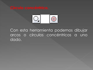Círculo concéntrico.
Con esta herramienta podemos dibujar
arcos o círculos concéntricos a uno
dado.
 