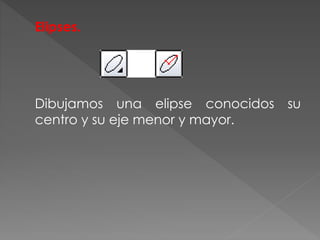 Elipses.
Dibujamos una elipse conocidos su
centro y su eje menor y mayor.
 