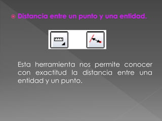  Distancia entre un punto y una entidad.
Esta herramienta nos permite conocer
con exactitud la distancia entre una
entidad y un punto.
 