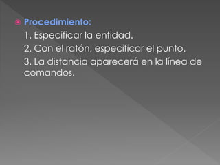  Procedimiento:
1. Especificar la entidad.
2. Con el ratón, especificar el punto.
3. La distancia aparecerá en la línea de
comandos.
 