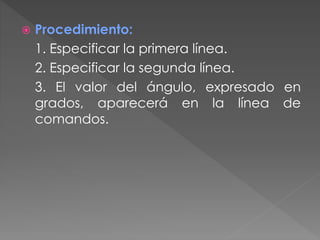  Procedimiento:
1. Especificar la primera línea.
2. Especificar la segunda línea.
3. El valor del ángulo, expresado en
grados, aparecerá en la línea de
comandos.
 