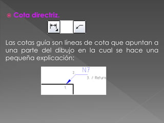  Cota directriz.
Las cotas guía son líneas de cota que apuntan a
una parte del dibujo en la cual se hace una
pequeña explicación:
 