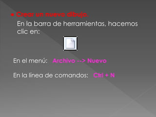 ● Crear un nuevo dibujo.
En la barra de herramientas, hacemos
clic en:
En el menú: Archivo --> Nuevo
En la línea de comandos: Ctrl + N
 