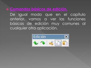  Comandos básicos de edición.
De igual modo que en el capítulo
anterior, vamos a ver las funciones
básicas de edición muy comunes al
cualquier otra aplicación.
 