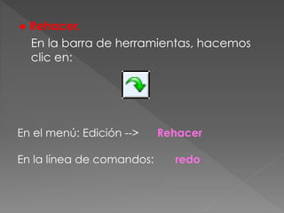 ● Rehacer.
En la barra de herramientas, hacemos
clic en:
En el menú: Edición --> Rehacer
En la línea de comandos: redo
 