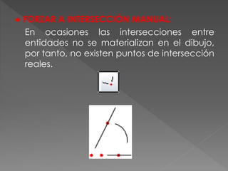 ● FORZAR A INTERSECCIÓN MANUAL:
En ocasiones las intersecciones entre
entidades no se materializan en el dibujo,
por tanto, no existen puntos de intersección
reales.
 