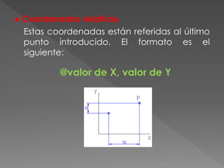 ● Coordenadas relativas.
Estas coordenadas están referidas al último
punto introducido. El formato es el
siguiente:
@valor de X, valor de Y
 
