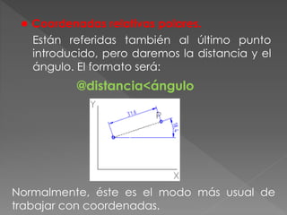 ● Coordenadas relativas polares.
Están referidas también al último punto
introducido, pero daremos la distancia y el
ángulo. El formato será:
@distancia<ángulo
Normalmente, éste es el modo más usual de
trabajar con coordenadas.
 