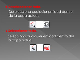 ● Deseleccionar todo.
Deselecciona cualquier entidad dentro
de la capa actual.
● Seleccionar todo.
Selecciona cualquier entidad dentro del
la capa actual.
 