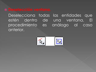  Deselección ventana.
Deselecciona todas las entidades que
estén dentro de una ventana. El
procedimiento es análogo al caso
anterior.
 