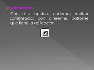  Sombreados.
Con esta opción, podemos realizar
sombreados con diferentes patrones
que tiene la aplicación.
 