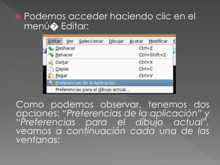  Podemos acceder haciendo clic en el
menú� Editar:
Como podemos observar, tenemos dos
opciones: “Preferencias de la aplicación” y
“Preferencias para el dibujo actual”,
veamos a continuación cada una de las
ventanas:
 