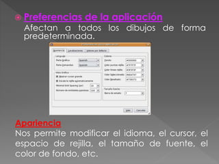  Preferencias de la aplicación
Afectan a todos los dibujos de forma
predeterminada.
Apariencia
Nos permite modificar el idioma, el cursor, el
espacio de rejilla, el tamaño de fuente, el
color de fondo, etc.
 