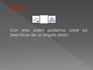 Bisectriz.
Con esta orden podemos crear las
bisectrices de un ángulo dado:
 