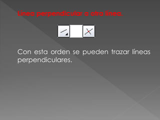 Línea perpendicular a otra línea.
Con esta orden se pueden trazar líneas
perpendiculares.
 