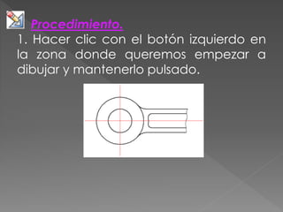 Procedimiento.
1. Hacer clic con el botón izquierdo en
la zona donde queremos empezar a
dibujar y mantenerlo pulsado.
 