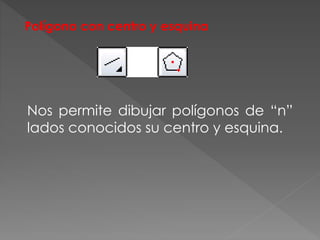 Polígono con centro y esquina
Nos permite dibujar polígonos de “n”
lados conocidos su centro y esquina.
 
