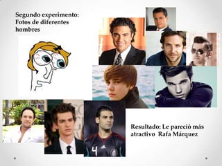 Segundo experimento:
Fotos de diferentes
hombres




                       Resultado: Le pareció más
                       atractivo Rafa Márquez
 
