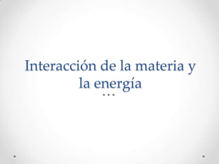 Interacción de la materia y
         la energía
 