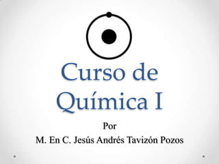 Curso de
    Química I
                Por
M. En C. Jesús Andrés Tavizón Pozos
 