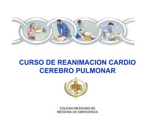 CURSO DE REANIMACION CARDIO
CEREBRO PULMONAR
COLEGIO MEXICANO DE
MEDICINA DE EMERGENCIA
 