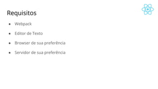 Requisitos
● Webpack
● Editor de Texto
● Browser de sua preferência
● Servidor de sua preferência
 