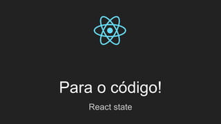 Para o código!
React state
 