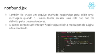 notfound.jsx
● Também foi criado um arquivo chamado notfound.jsx para exibir uma
mensagem quando o usuário tentar acessar uma rota que não foi
definida pelos desenvolvedores.
● A página contém somente um header para exibir a mensagem de página
não encontrada.
 