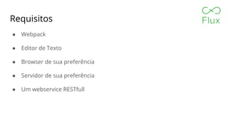 Requisitos
● Webpack
● Editor de Texto
● Browser de sua preferência
● Servidor de sua preferência
● Um webservice RESTfull
 