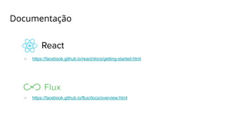 Documentação
○ https://facebook.github.io/react/docs/getting-started.html
○ https://facebook.github.io/flux/docs/overview.html
 