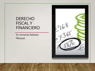 DERECHO
FISCAL Y
FINANCIERO
Dr. Armando Robledo
Márquez.
 