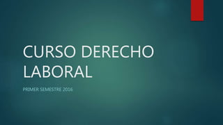 CURSO DERECHO
LABORAL
PRIMER SEMESTRE 2016
 