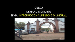 CURSO
DERECHO MUNICIPAL
TEMA: INTRODUCCION AL DERECHO MUNICIPAL.
 