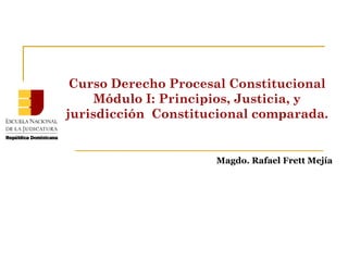 Curso Derecho Procesal Constitucional
Módulo I: Principios, Justicia, y
jurisdicción Constitucional comparada.
Magdo. Rafael Frett Mejía
 
