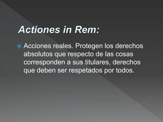  Acciones reales. Protegen los derechos
absolutos que respecto de las cosas
corresponden a sus titulares, derechos
que deben ser respetados por todos.
 