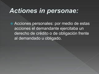  Acciones personales: por medio de estas
acciones el demandante ejercitaba un
derecho de crédito o de obligación frente
al demandado u obligado.
 