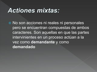  No son acciones ni reales ni personales
pero se encuentran compuestas de ambos
caracteres. Son aquellas en que las partes
intervinientes en un proceso actúan a la
vez como demandante y como
demandado
 