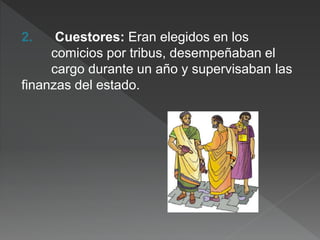 2. Cuestores: Eran elegidos en los
comicios por tribus, desempeñaban el
cargo durante un año y supervisaban las
finanzas del estado.
 