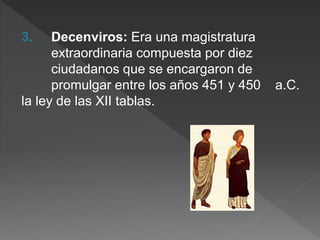 3. Decenviros: Era una magistratura
extraordinaria compuesta por diez
ciudadanos que se encargaron de
promulgar entre los años 451 y 450 a.C.
la ley de las XII tablas.
 