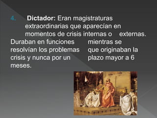 4. Dictador: Eran magistraturas
extraordinarias que aparecían en
momentos de crisis internas o externas.
Duraban en funciones mientras se
resolvían los problemas que originaban la
crisis y nunca por un plazo mayor a 6
meses.
 