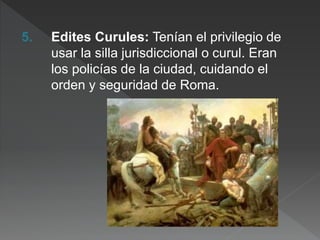 5. Edites Curules: Tenían el privilegio de
usar la silla jurisdiccional o curul. Eran
los policías de la ciudad, cuidando el
orden y seguridad de Roma.
 