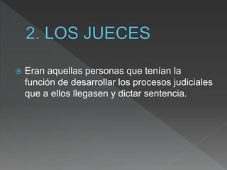  Eran aquellas personas que tenían la
función de desarrollar los procesos judiciales
que a ellos llegasen y dictar sentencia.
 
