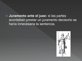  Juramento ante el juez: si las partes
acordaban prestar un juramento decisorio se
haría innecesaria la sentencia.
 