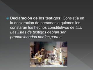  Declaración de los testigos: Consistía en
la declaración de personas a quienes les
constaran los hechos constitutivos de litis.
Las listas de testigos debían ser
proporcionadas por las partes.
 