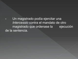 - Un magistrado podía ejercitar una
Intercessio contra el mandato de otro
magistrado que ordenase la ejecución
de la sentencia.
 