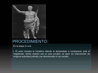 En la etapa In Iure:
I. El actor tomaba la iniciativa citando al demandado a comparecer ante el
magistrado. Dicha citación era un acto privado, es decir sin intervención de
ninguna autoridad judicial y se denominaba in ius vocatio.
 
