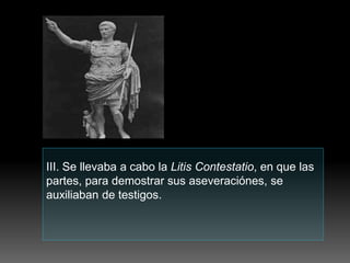 III. Se llevaba a cabo la Litis Contestatio, en que las
partes, para demostrar sus aseveraciónes, se
auxiliaban de testigos.
 