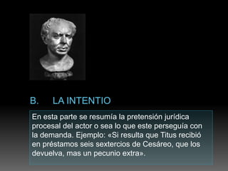 En esta parte se resumía la pretensión jurídica
procesal del actor o sea lo que este perseguía con
la demanda. Ejemplo: «Si resulta que Titus recibió
en préstamos seis sextercios de Cesáreo, que los
devuelva, mas un pecunio extra».
 